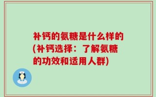 补钙的氨糖是什么样的(补钙选择：了解氨糖的功效和适用人群)