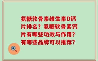 氨糖软骨素维生素D钙片排名？氨糖软骨素钙片有哪些功效与作用？有哪些品牌可以推荐？