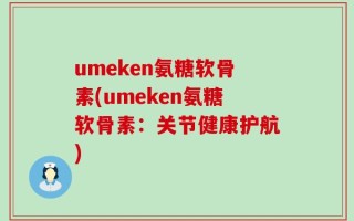 umeken氨糖软骨素(umeken氨糖软骨素：关节健康护航)