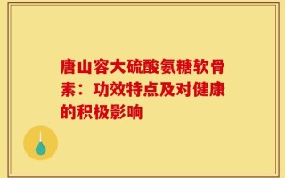 唐山容大硫酸氨糖软骨素：功效特点及对健康的积极影响
