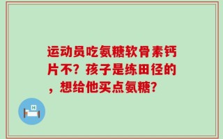 运动员吃氨糖软骨素钙片不？孩子是练田径的，想给他买点氨糖？