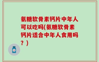 氨糖软骨素钙片中年人可以吃吗(氨糖软骨素钙片适合中年人食用吗？)