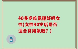 40多岁吃氨糖好吗女性(女性40岁后是否适合食用氨糖？)