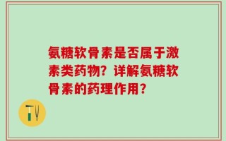 氨糖软骨素是否属于激素类药物？详解氨糖软骨素的药理作用？
