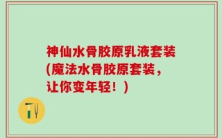 神仙水骨胶原乳液套装(魔法水骨胶原套装，让你变年轻！)