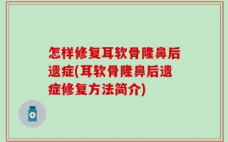 怎样修复耳软骨隆鼻后遗症(耳软骨隆鼻后遗症修复方法简介)