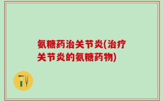 氨糖药治关节炎(治疗关节炎的氨糖药物)