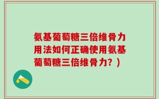 氨基葡萄糖三倍维骨力用法如何正确使用氨基葡萄糖三倍维骨力？)