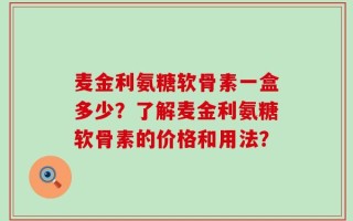 麦金利氨糖软骨素一盒多少？了解麦金利氨糖软骨素的价格和用法？
