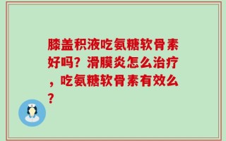膝盖积液吃氨糖软骨素好吗？滑膜炎怎么治疗，吃氨糖软骨素有效么？