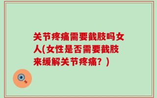 关节疼痛需要截肢吗女人(女性是否需要截肢来缓解关节疼痛？)
