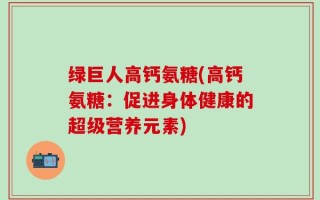 绿巨人高钙氨糖(高钙氨糖：促进身体健康的超级营养元素)