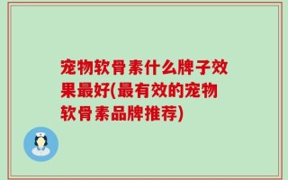 宠物软骨素什么牌子效果最好(最有效的宠物软骨素品牌推荐)