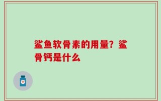 鲨鱼软骨素的用量？鲨骨钙是什么