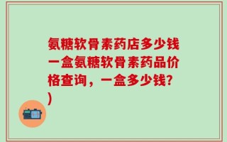 氨糖软骨素药店多少钱一盒氨糖软骨素药品价格查询，一盒多少钱？)