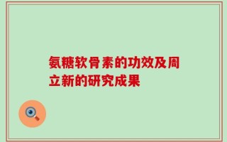 氨糖软骨素的功效及周立新的研究成果