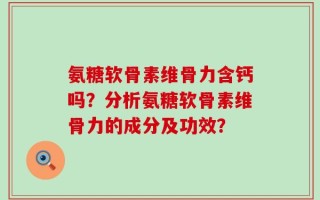 氨糖软骨素维骨力含钙吗？分析氨糖软骨素维骨力的成分及功效？