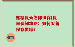 氨糖夏天怎样保存(夏日保鲜攻略：如何妥善保存氨糖)