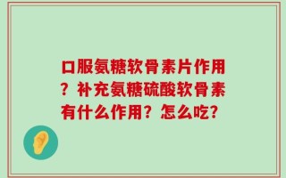 口服氨糖软骨素片作用？补充氨糖硫酸软骨素有什么作用？怎么吃？