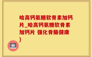 哈高钙氨糖软骨素加钙片_哈高钙氨糖软骨素加钙片 强化骨骼健康)