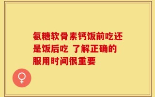 氨糖软骨素钙饭前吃还是饭后吃 了解正确的服用时间很重要