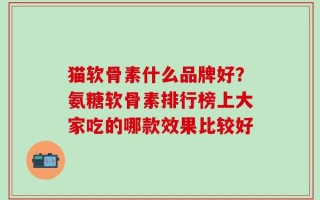 猫软骨素什么品牌好？氨糖软骨素排行榜上大家吃的哪款效果比较好