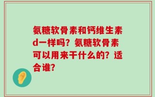 氨糖软骨素和钙维生素d一样吗？氨糖软骨素可以用来干什么的？适合谁？