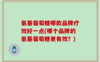 氨基葡萄糖哪款品牌疗效好一点(哪个品牌的氨基葡萄糖更有效？)