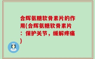 合辉氨糖软骨素片的作用(合辉氨糖软骨素片：保护关节，缓解疼痛)