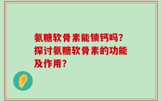 氨糖软骨素能锁钙吗？探讨氨糖软骨素的功能及作用？
