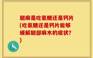 腿麻是吃氨糖还是钙片(吃氨糖还是钙片能够缓解腿部麻木的症状？)