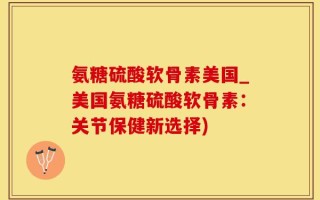 氨糖硫酸软骨素美国_美国氨糖硫酸软骨素：关节保健新选择)
