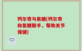 钙尔奇与氨糖(钙尔奇和氨糖联手，帮助关节保健)