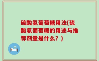 硫酸氨葡萄糖用法(硫酸氨葡萄糖的用途与推荐剂量是什么？)