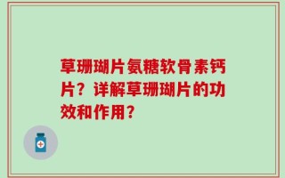 草珊瑚片氨糖软骨素钙片？详解草珊瑚片的功效和作用？