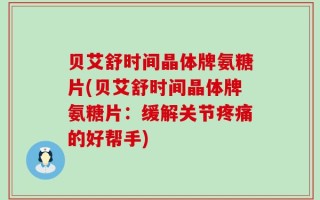 贝艾舒时间晶体牌氨糖片(贝艾舒时间晶体牌氨糖片：缓解关节疼痛的好帮手)