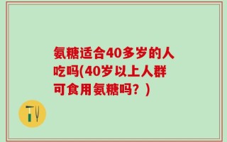 氨糖适合40多岁的人吃吗(40岁以上人群可食用氨糖吗？)
