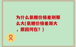 为什么氨糖价格差别那么大(氨糖价格差距大，原因何在？)