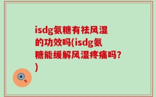 isdg氨糖有祛风湿的功效吗(isdg氨糖能缓解风湿疼痛吗？)