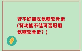 肾不好能吃氨糖软骨素(肾功能不佳可否服用氨糖软骨素？)