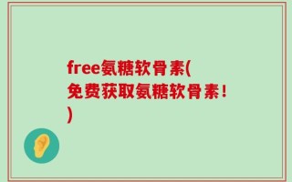 free氨糖软骨素(免费获取氨糖软骨素！)