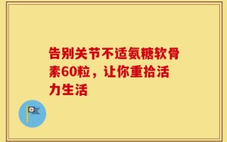 告别关节不适氨糖软骨素60粒，让你重拾活力生活