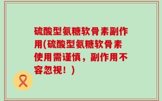 硫酸型氨糖软骨素副作用(硫酸型氨糖软骨素使用需谨慎，副作用不容忽视！)