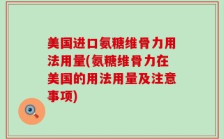 美国进口氨糖维骨力用法用量(氨糖维骨力在美国的用法用量及注意事项)