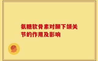 氨糖软骨素对颞下颌关节的作用及影响