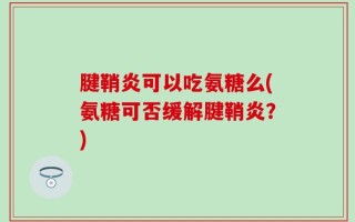 腱鞘炎可以吃氨糖么(氨糖可否缓解腱鞘炎？)