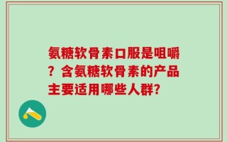 氨糖软骨素口服是咀嚼？含氨糖软骨素的产品主要适用哪些人群？