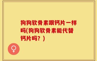狗狗软骨素跟钙片一样吗(狗狗软骨素能代替钙片吗？)