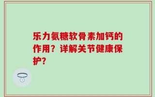 乐力氨糖软骨素加钙的作用？详解关节健康保护？
