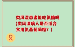 类风湿患者能吃氨糖吗(类风湿病人是否适合食用氨基葡萄糖？)